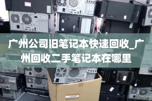 广州公司旧笔记本快速回收_广州回收二手笔记本在哪里
