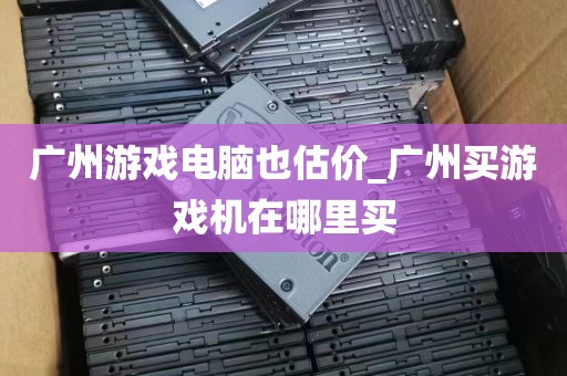 广州游戏电脑也估价_广州买游戏机在哪里买