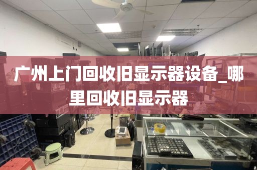 广州上门回收旧显示器设备_哪里回收旧显示器