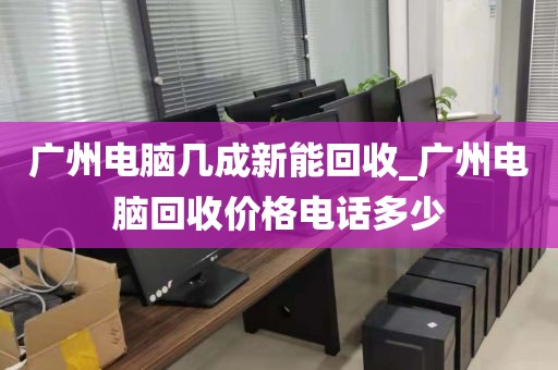 广州电脑几成新能回收_广州电脑回收价格电话多少