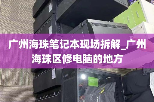 广州海珠笔记本现场拆解_广州海珠区修电脑的地方