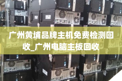 广州黄埔品牌主机免费检测回收_广州电脑主板回收