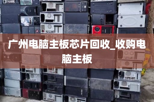 广州电脑主板芯片回收_收购电脑主板