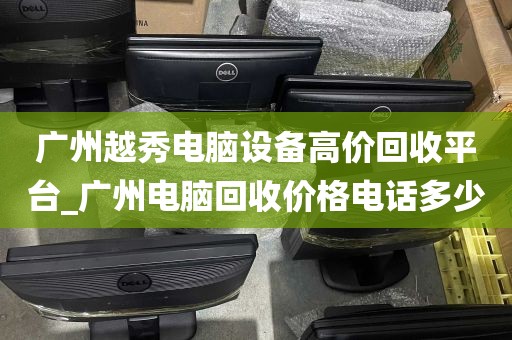广州越秀电脑设备高价回收平台_广州电脑回收价格电话多少