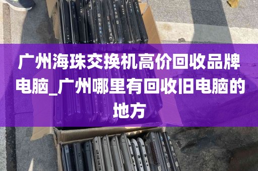 广州海珠交换机高价回收品牌电脑_广州哪里有回收旧电脑的地方