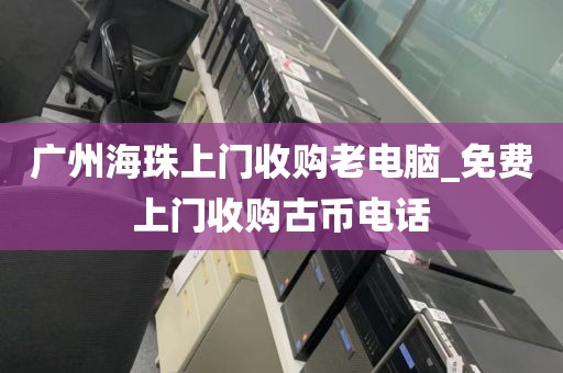 广州海珠上门收购老电脑_免费上门收购古币电话