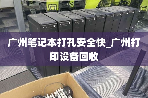 广州笔记本打孔安全快_广州打印设备回收