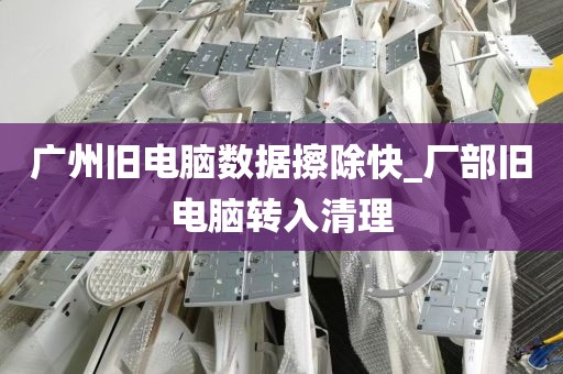 广州旧电脑数据擦除快_厂部旧电脑转入清理