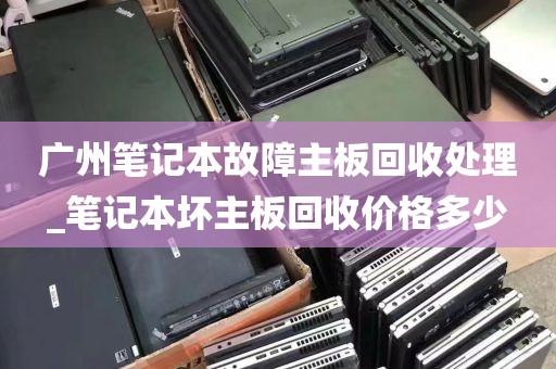 广州笔记本故障主板回收处理_笔记本坏主板回收价格多少