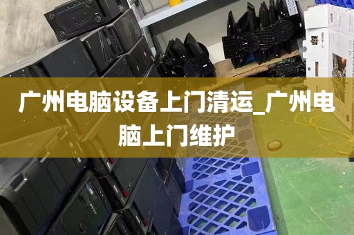 广州电脑设备上门清运_广州电脑上门维护