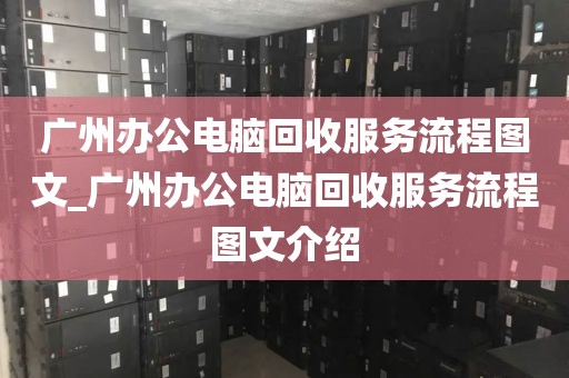 广州办公电脑回收服务流程图文_广州办公电脑回收服务流程图文介绍