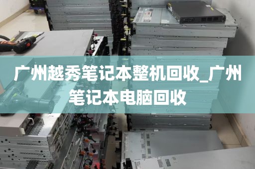 广州越秀笔记本整机回收_广州笔记本电脑回收
