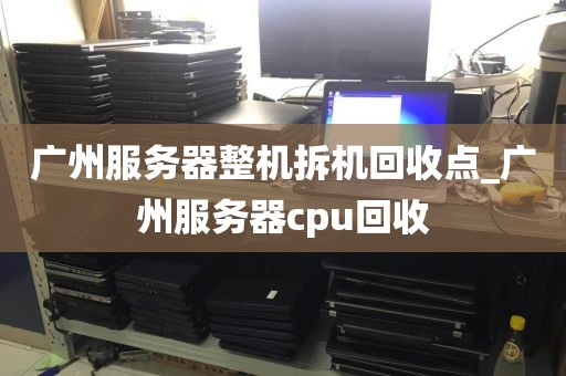广州服务器整机拆机回收点_广州服务器cpu回收