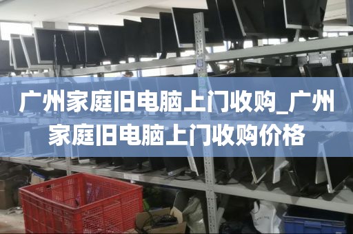 广州家庭旧电脑上门收购_广州家庭旧电脑上门收购价格