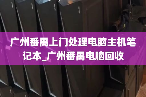 广州番禺上门处理电脑主机笔记本_广州番禺电脑回收