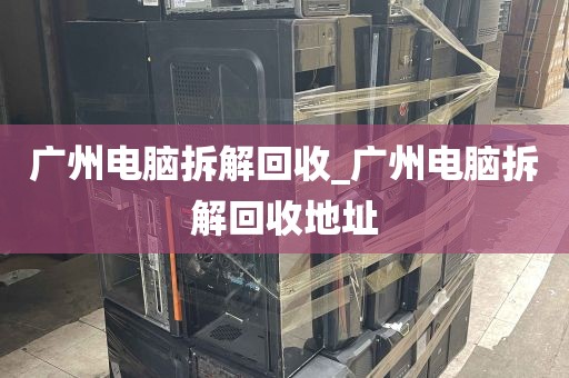 广州电脑拆解回收_广州电脑拆解回收地址