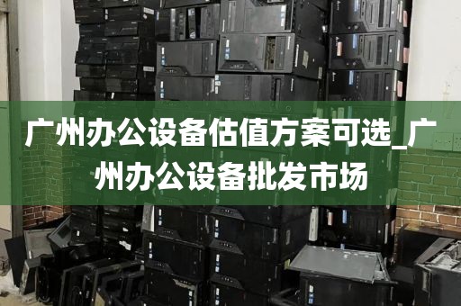 广州办公设备估值方案可选_广州办公设备批发市场