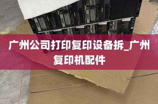 广州公司打印复印设备拆_广州复印机配件