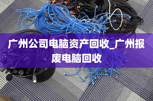 广州公司电脑资产回收_广州报废电脑回收