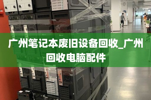 广州笔记本废旧设备回收_广州回收电脑配件
