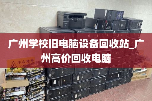 广州学校旧电脑设备回收站_广州高价回收电脑