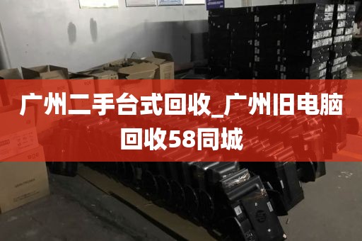 广州二手台式回收_广州旧电脑回收58同城