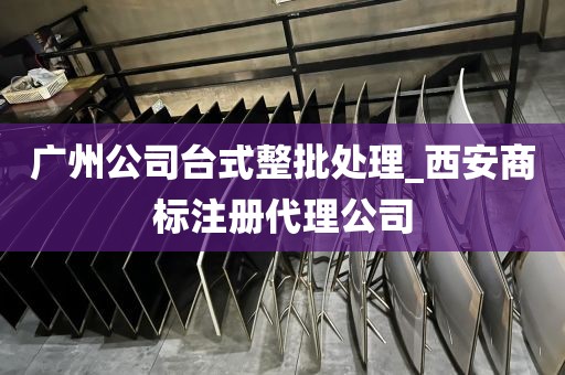 广州公司台式整批处理_西安商标注册代理公司