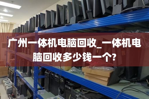 广州一体机电脑回收_一体机电脑回收多少钱一个?
