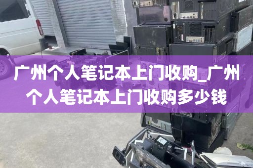 广州个人笔记本上门收购_广州个人笔记本上门收购多少钱