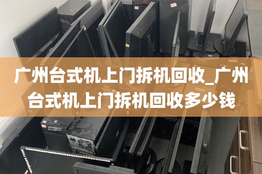 广州台式机上门拆机回收_广州台式机上门拆机回收多少钱