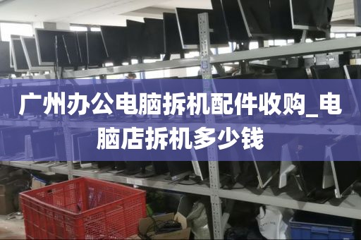 广州办公电脑拆机配件收购_电脑店拆机多少钱