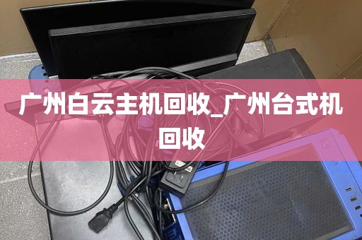 广州白云主机回收_广州台式机回收
