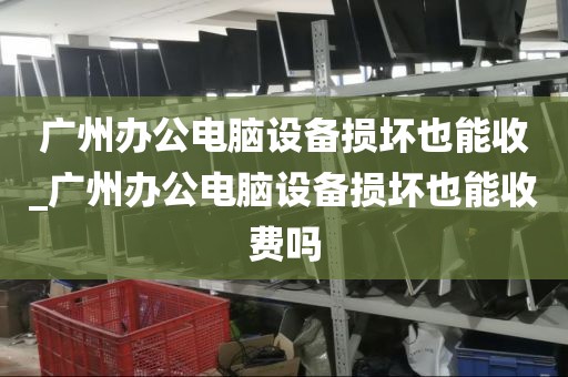 广州办公电脑设备损坏也能收_广州办公电脑设备损坏也能收费吗