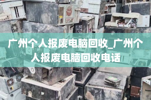 广州个人报废电脑回收_广州个人报废电脑回收电话