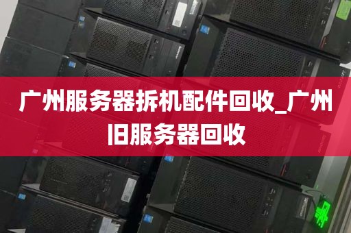 广州服务器拆机配件回收_广州旧服务器回收