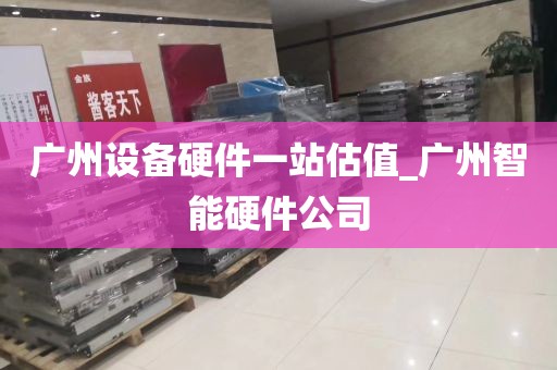 广州设备硬件一站估值_广州智能硬件公司