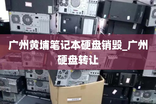 广州黄埔笔记本硬盘销毁_广州硬盘转让