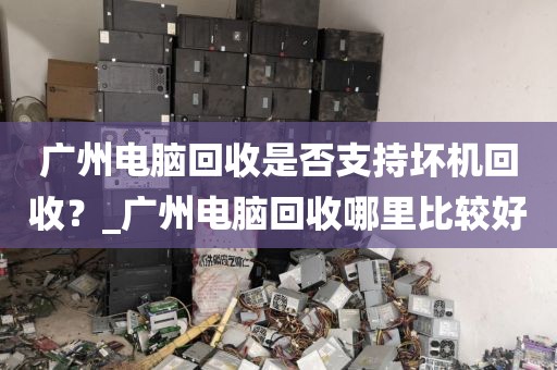 广州电脑回收是否支持坏机回收？_广州电脑回收哪里比较好
