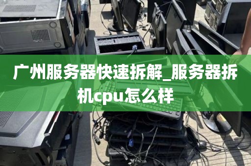广州服务器快速拆解_服务器拆机cpu怎么样