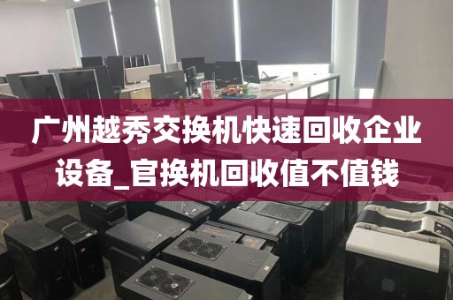 广州越秀交换机快速回收企业设备_官换机回收值不值钱