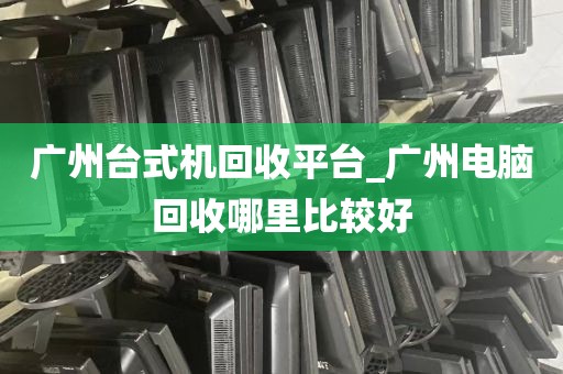 广州台式机回收平台_广州电脑回收哪里比较好
