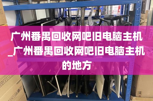 广州番禺回收网吧旧电脑主机_广州番禺回收网吧旧电脑主机的地方