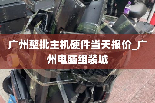广州整批主机硬件当天报价_广州电脑组装城