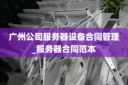 广州公司服务器设备合同管理_服务器合同范本
