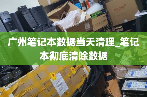 广州笔记本数据当天清理_笔记本彻底清除数据