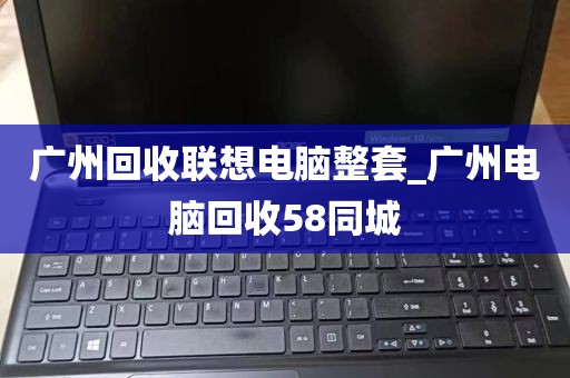 广州回收联想电脑整套_广州电脑回收58同城