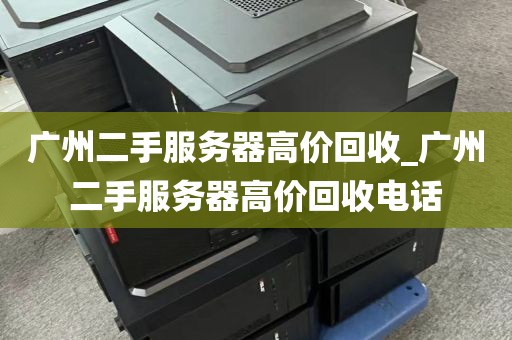广州二手服务器高价回收_广州二手服务器高价回收电话