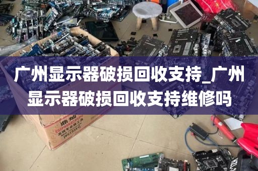广州显示器破损回收支持_广州显示器破损回收支持维修吗