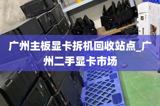 广州主板显卡拆机回收站点_广州二手显卡市场