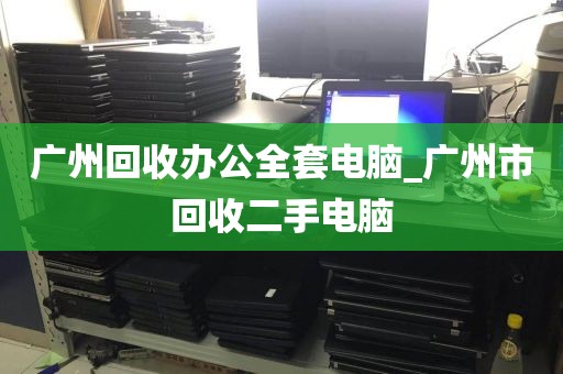 广州回收办公全套电脑_广州市回收二手电脑